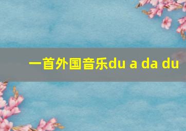 一首外国音乐du a da du